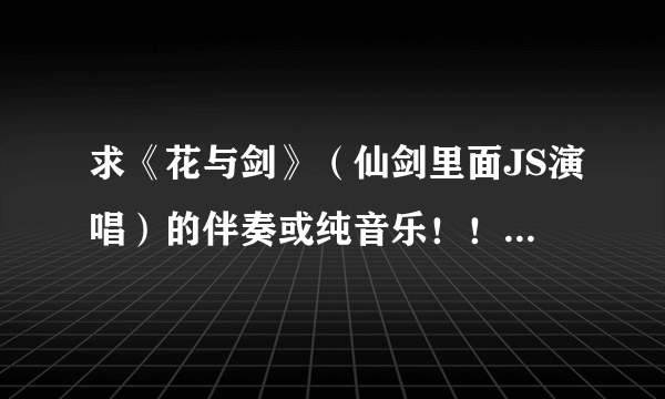 求《花与剑》（仙剑里面JS演唱）的伴奏或纯音乐！！大神们帮帮忙 ！！