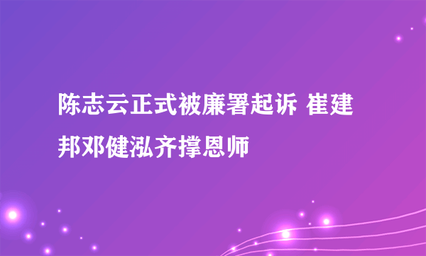 陈志云正式被廉署起诉 崔建邦邓健泓齐撑恩师