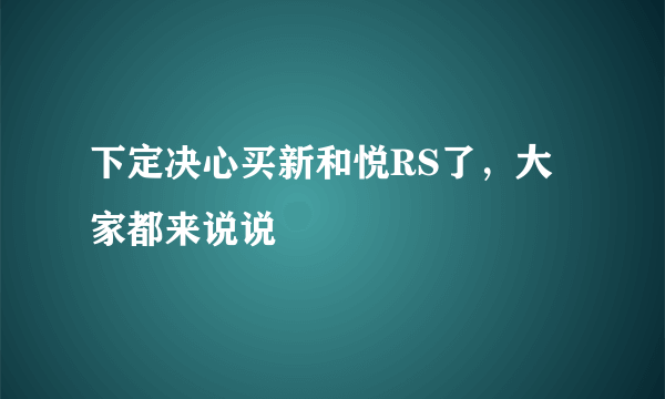 下定决心买新和悦RS了，大家都来说说