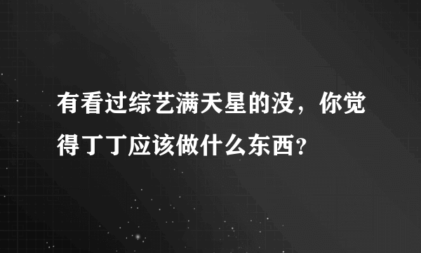 有看过综艺满天星的没，你觉得丁丁应该做什么东西？