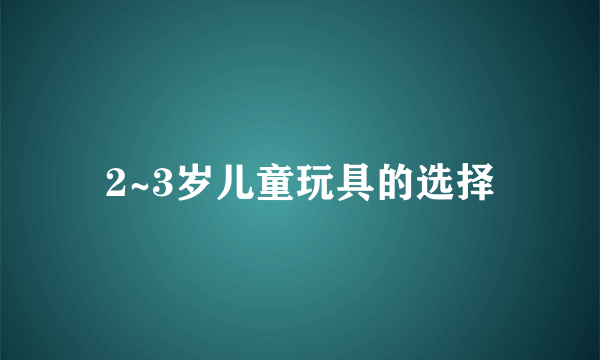 2~3岁儿童玩具的选择