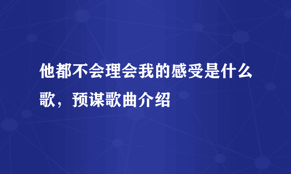 他都不会理会我的感受是什么歌，预谋歌曲介绍