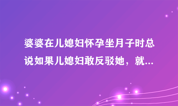 婆婆在儿媳妇怀孕坐月子时总说如果儿媳妇敢反驳她，就让儿子打她耳光，怎么办？