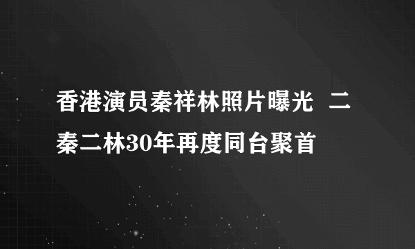 香港演员秦祥林照片曝光  二秦二林30年再度同台聚首