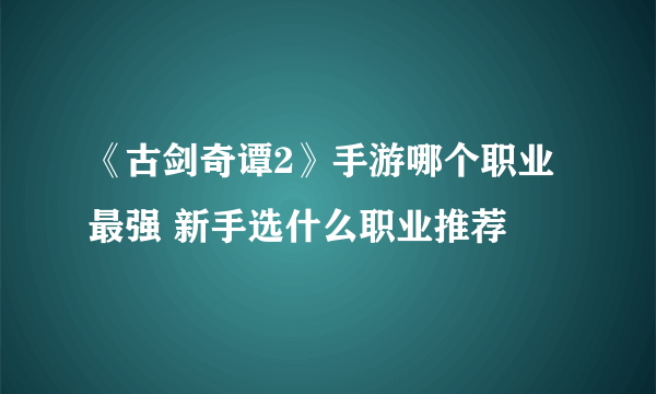 《古剑奇谭2》手游哪个职业最强 新手选什么职业推荐