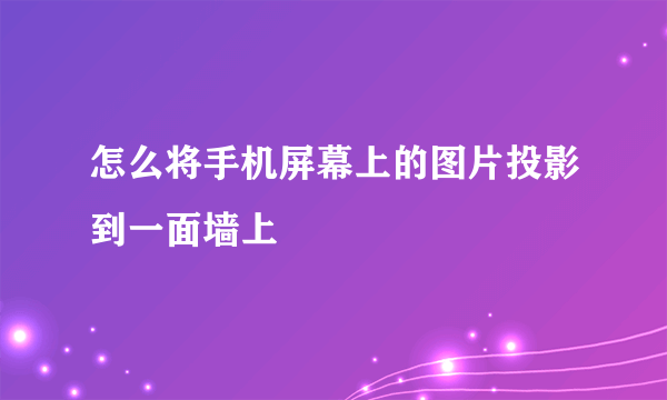 怎么将手机屏幕上的图片投影到一面墙上