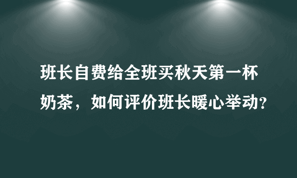 班长自费给全班买秋天第一杯奶茶，如何评价班长暖心举动？