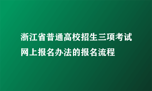 浙江省普通高校招生三项考试网上报名办法的报名流程