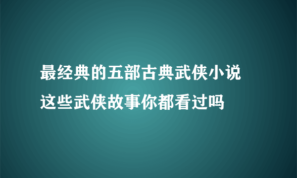 最经典的五部古典武侠小说 这些武侠故事你都看过吗