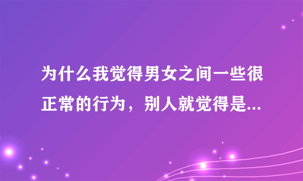 为什么我觉得男女之间一些很正常的行为，别人就觉得是暧昧呢？