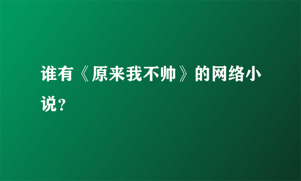 谁有《原来我不帅》的网络小说？