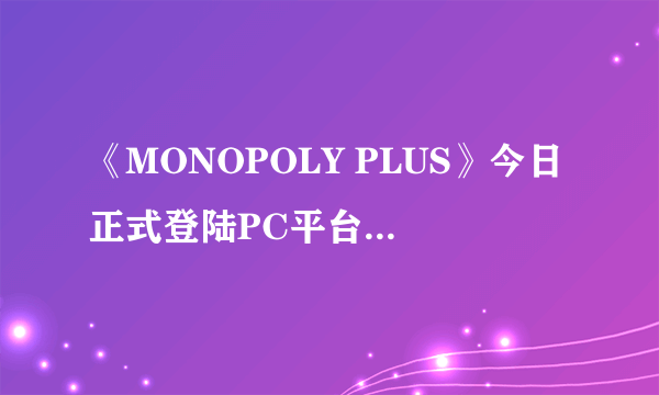 《MONOPOLY PLUS》今日正式登陆PC平台 比比谁是地产大亨！