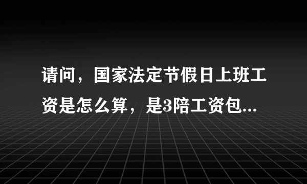 请问，国家法定节假日上班工资是怎么算，是3陪工资包不包括基本工资不