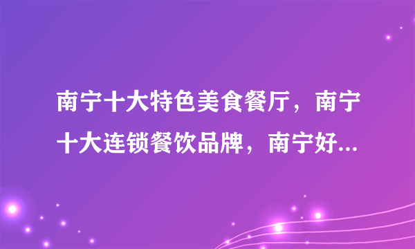 南宁十大特色美食餐厅，南宁十大连锁餐饮品牌，南宁好吃的餐厅有哪些