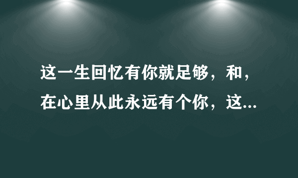 这一生回忆有你就足够，和，在心里从此永远有个你，这两首歌是哪首歌翻唱来的？