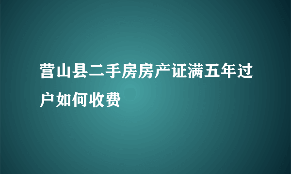 营山县二手房房产证满五年过户如何收费