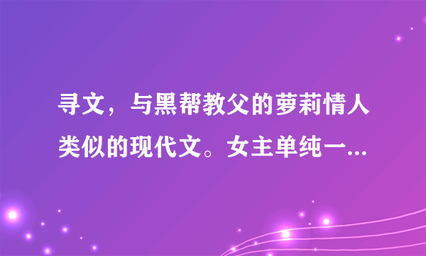 寻文，与黑帮教父的萝莉情人类似的现代文。女主单纯一点但是不傻的，男主黑道？