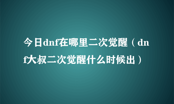 今日dnf在哪里二次觉醒（dnf大叔二次觉醒什么时候出）