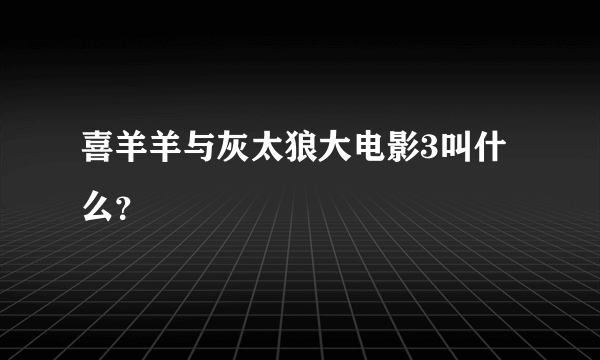 喜羊羊与灰太狼大电影3叫什么？