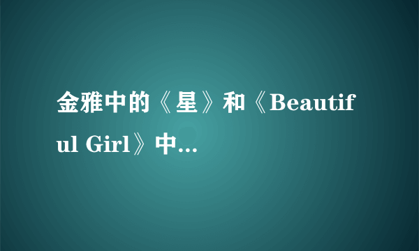 金雅中的《星》和《Beautiful Girl》中文版分别是谁唱的拜托了各位 谢谢