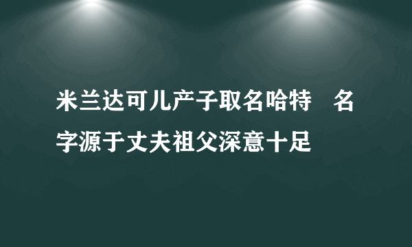 米兰达可儿产子取名哈特   名字源于丈夫祖父深意十足