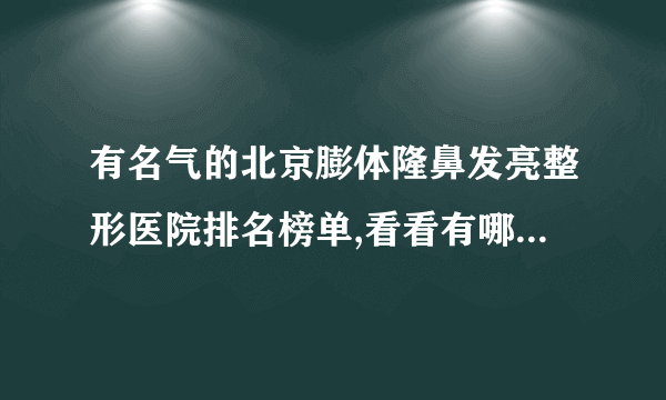 有名气的北京膨体隆鼻发亮整形医院排名榜单,看看有哪些医院上榜?