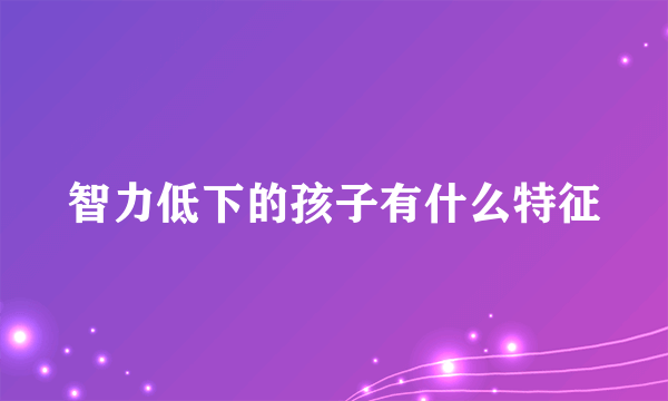 智力低下的孩子有什么特征