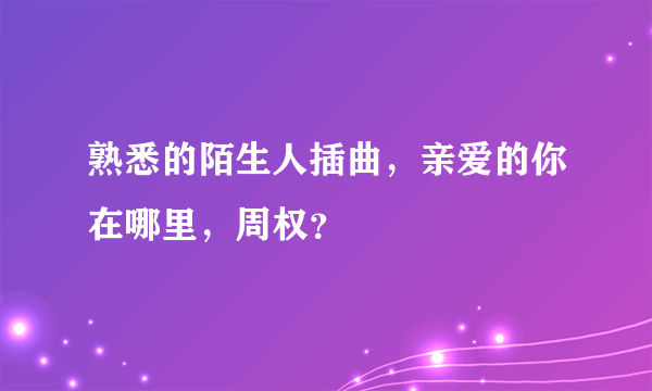 熟悉的陌生人插曲，亲爱的你在哪里，周权？