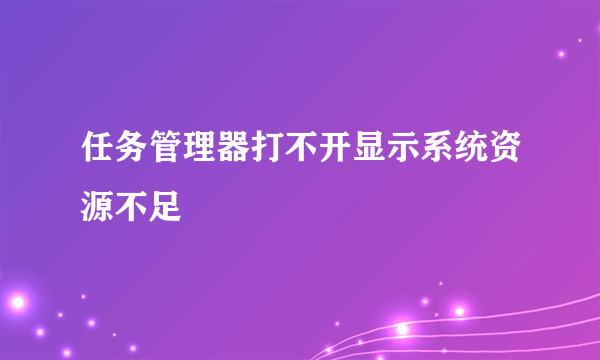 任务管理器打不开显示系统资源不足