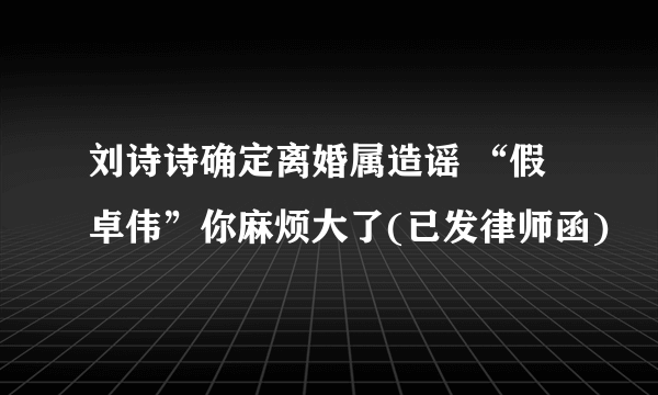 刘诗诗确定离婚属造谣 “假卓伟”你麻烦大了(已发律师函)