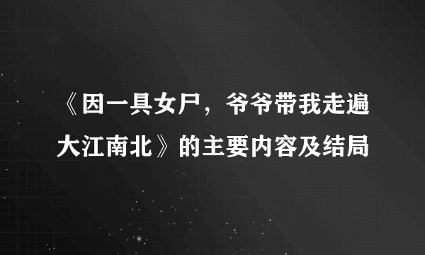 《因一具女尸，爷爷带我走遍大江南北》的主要内容及结局