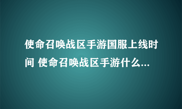 使命召唤战区手游国服上线时间 使命召唤战区手游什么时候上线国服