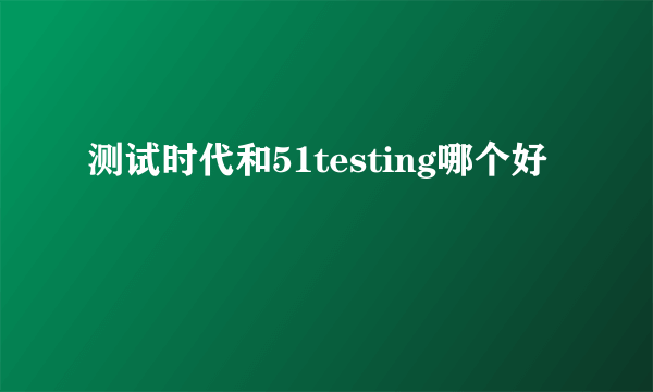 测试时代和51testing哪个好