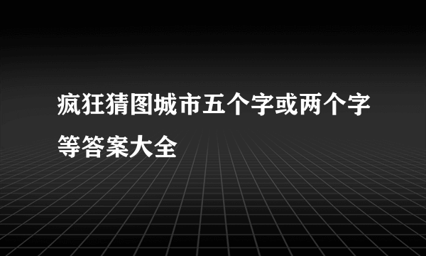 疯狂猜图城市五个字或两个字等答案大全