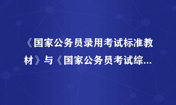 《国家公务员录用考试标准教材》与《国家公务员考试综合教材》相比各有什么优缺点？哪个更具有权威性？更