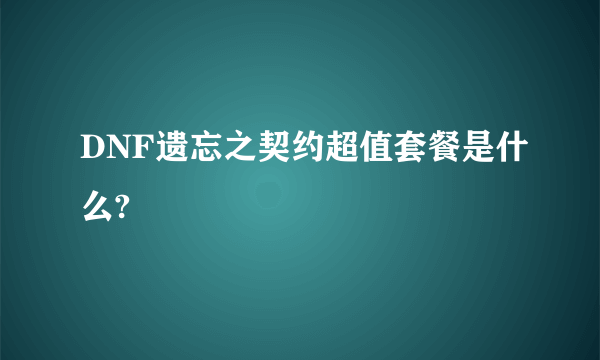 DNF遗忘之契约超值套餐是什么?