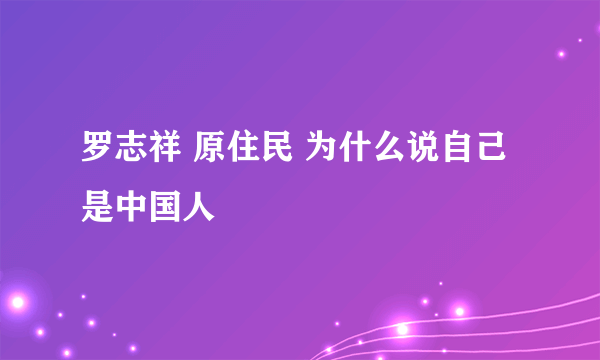 罗志祥 原住民 为什么说自己是中国人