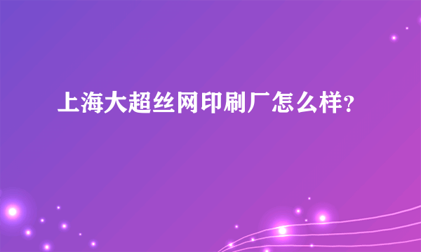 上海大超丝网印刷厂怎么样？