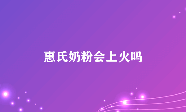 惠氏奶粉会上火吗