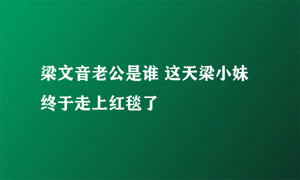 梁文音老公是谁 这天梁小妹终于走上红毯了