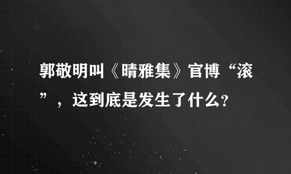 郭敬明叫《晴雅集》官博“滚”，这到底是发生了什么？