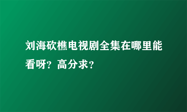 刘海砍樵电视剧全集在哪里能看呀？高分求？