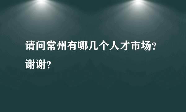 请问常州有哪几个人才市场？谢谢？