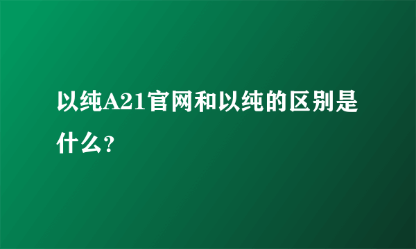 以纯A21官网和以纯的区别是什么？