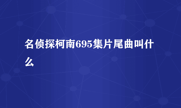 名侦探柯南695集片尾曲叫什么