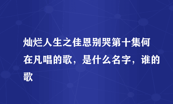 灿烂人生之佳恩别哭第十集何在凡唱的歌，是什么名字，谁的歌