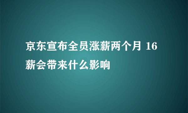 京东宣布全员涨薪两个月 16薪会带来什么影响