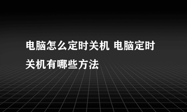 电脑怎么定时关机 电脑定时关机有哪些方法