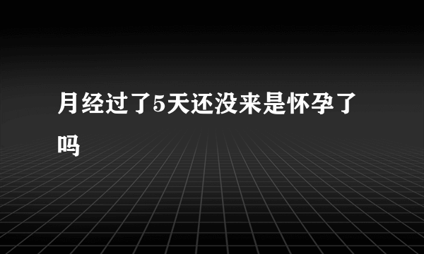 月经过了5天还没来是怀孕了吗