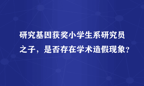 研究基因获奖小学生系研究员之子，是否存在学术造假现象？